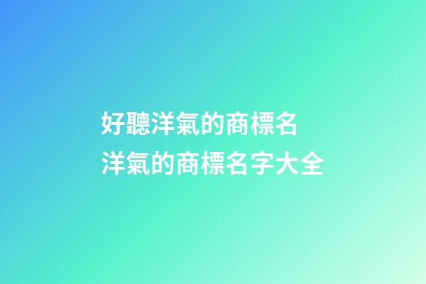 好聽洋氣的商標名 洋氣的商標名字大全